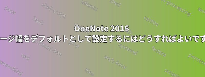 OneNote 2016 でページ幅をデフォルトとして設定するにはどうすればよいですか?