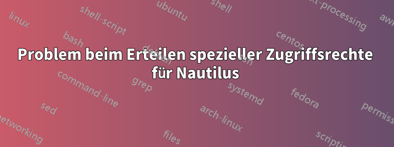 Problem beim Erteilen spezieller Zugriffsrechte für Nautilus