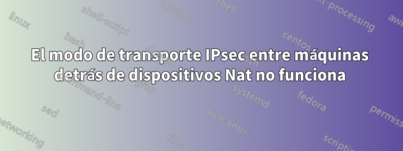 El modo de transporte IPsec entre máquinas detrás de dispositivos Nat no funciona