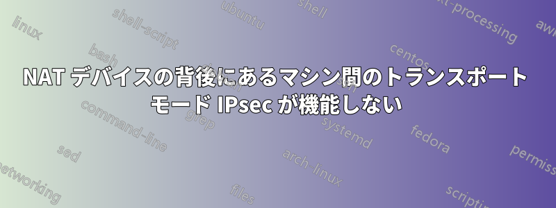 NAT デバイスの背後にあるマシン間のトランスポート モード IPsec が機能しない