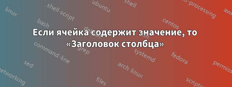 Если ячейка содержит значение, то «Заголовок столбца»