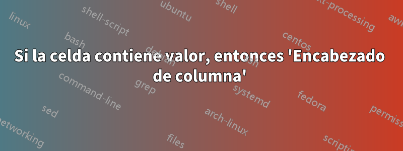 Si la celda contiene valor, entonces 'Encabezado de columna'