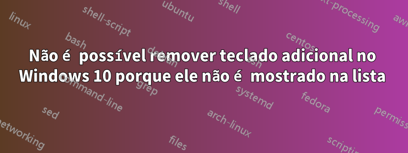 Não é possível remover teclado adicional no Windows 10 porque ele não é mostrado na lista