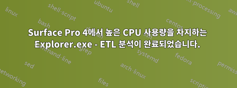 Surface Pro 4에서 높은 CPU 사용량을 차지하는 Explorer.exe - ETL 분석이 완료되었습니다.