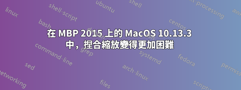 在 MBP 2015 上的 MacOS 10.13.3 中，捏合縮放變得更加困難