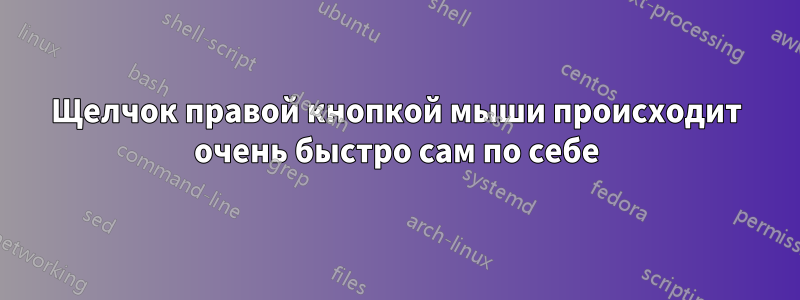 Щелчок правой кнопкой мыши происходит очень быстро сам по себе