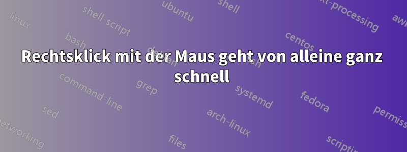 Rechtsklick mit der Maus geht von alleine ganz schnell