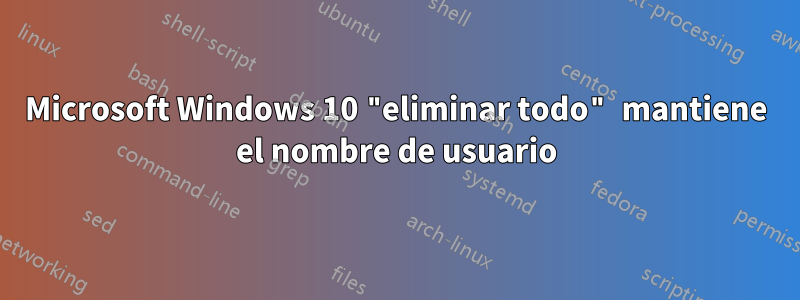 Microsoft Windows 10 "eliminar todo" mantiene el nombre de usuario