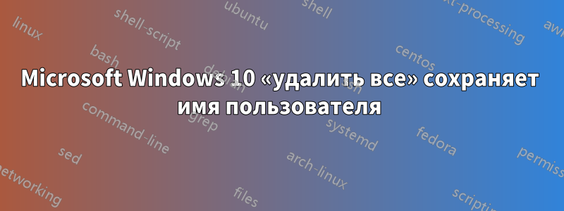 Microsoft Windows 10 «удалить все» сохраняет имя пользователя