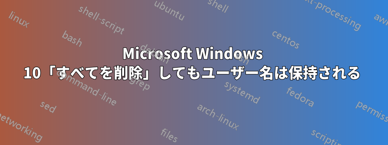 Microsoft Windows 10「すべてを削除」してもユーザー名は保持される