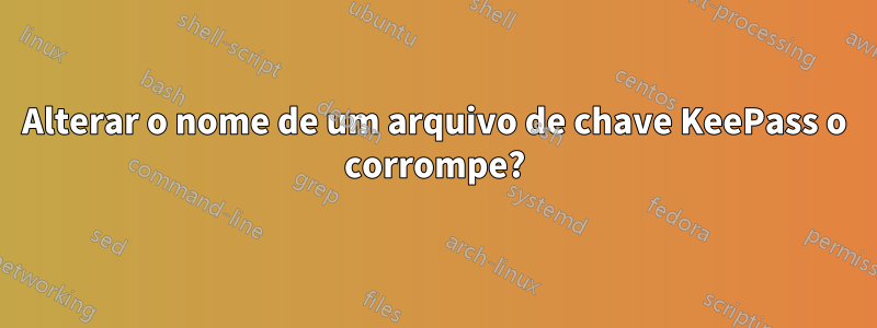 Alterar o nome de um arquivo de chave KeePass o corrompe?