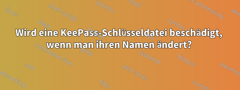 Wird eine KeePass-Schlüsseldatei beschädigt, wenn man ihren Namen ändert?