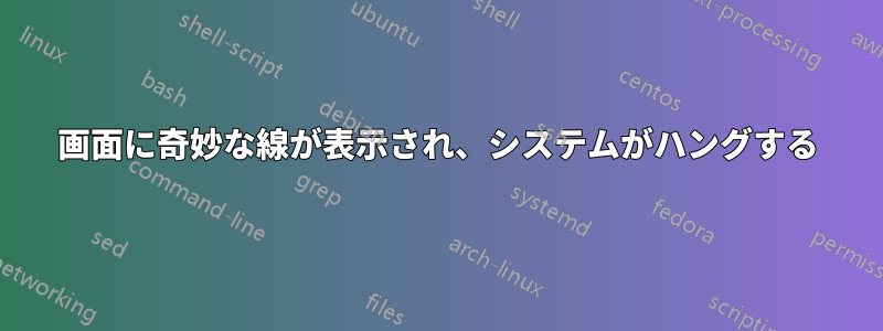 画面に奇妙な線が表示され、システムがハングする