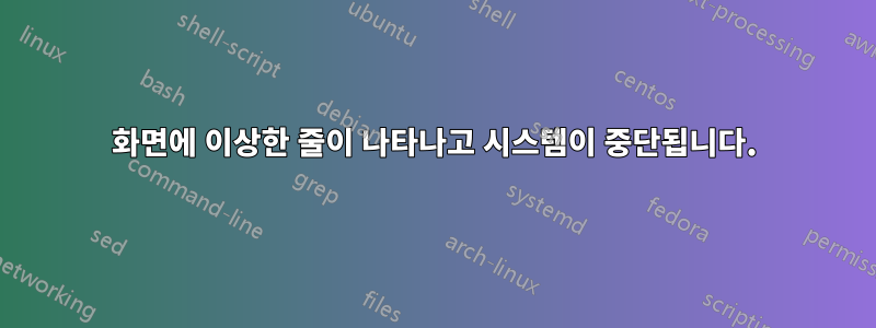 화면에 이상한 줄이 나타나고 시스템이 중단됩니다.