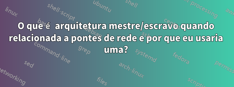 O que é arquitetura mestre/escravo quando relacionada a pontes de rede e por que eu usaria uma?