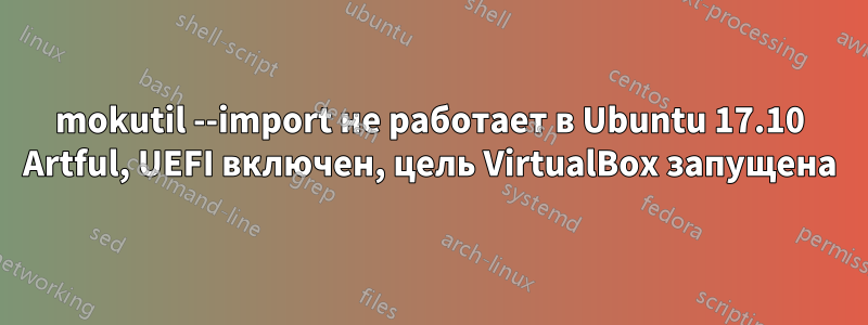 mokutil --import не работает в Ubuntu 17.10 Artful, UEFI включен, цель VirtualBox запущена