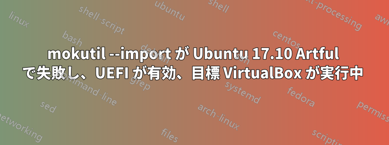 mokutil --import が Ubuntu 17.10 Artful で失敗し、UEFI が有効、目標 VirtualBox が実行中