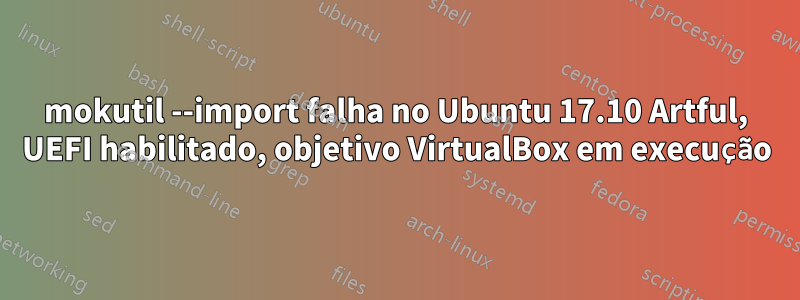 mokutil --import falha no Ubuntu 17.10 Artful, UEFI habilitado, objetivo VirtualBox em execução