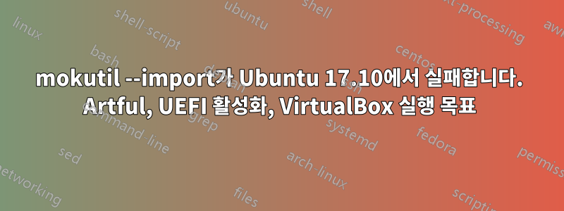 mokutil --import가 Ubuntu 17.10에서 실패합니다. Artful, UEFI 활성화, VirtualBox 실행 목표