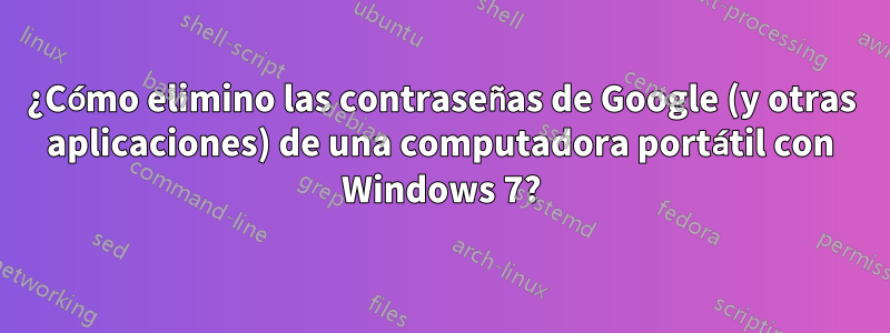 ¿Cómo elimino las contraseñas de Google (y otras aplicaciones) de una computadora portátil con Windows 7?