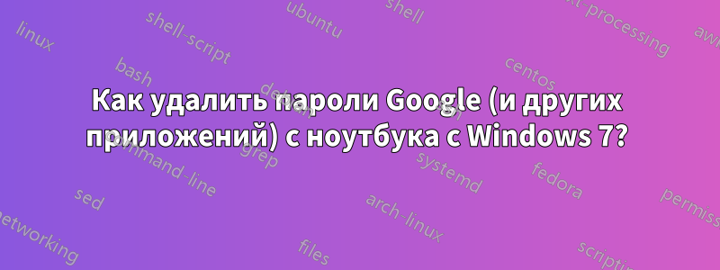 Как удалить пароли Google (и других приложений) с ноутбука с Windows 7?