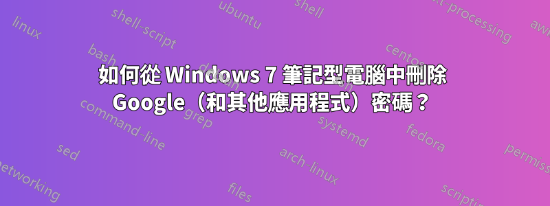 如何從 Windows 7 筆記型電腦中刪除 Google（和其他應用程式）密碼？