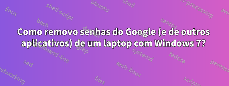 Como removo senhas do Google (e de outros aplicativos) de um laptop com Windows 7?