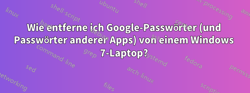 Wie entferne ich Google-Passwörter (und Passwörter anderer Apps) von einem Windows 7-Laptop?