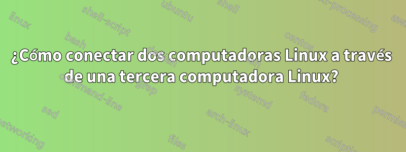 ¿Cómo conectar dos computadoras Linux a través de una tercera computadora Linux?