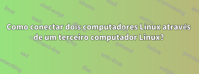 Como conectar dois computadores Linux através de um terceiro computador Linux?