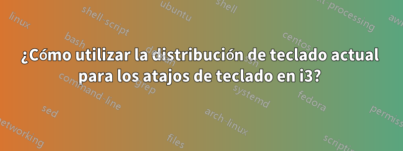 ¿Cómo utilizar la distribución de teclado actual para los atajos de teclado en i3?