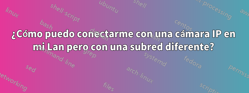 ¿Cómo puedo conectarme con una cámara IP en mi Lan pero con una subred diferente?