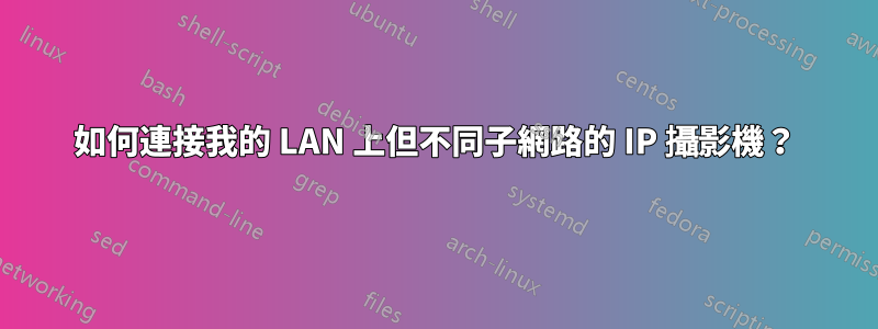 如何連接我的 LAN 上但不同子網路的 IP 攝影機？