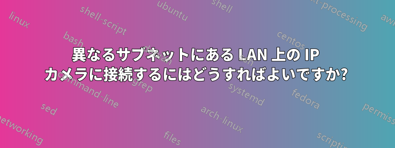 異なるサブネットにある LAN 上の IP カメラに接続するにはどうすればよいですか?