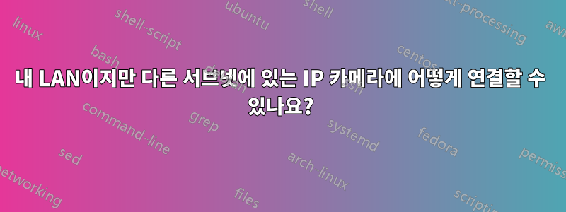 내 LAN이지만 다른 서브넷에 있는 IP 카메라에 어떻게 연결할 수 있나요?