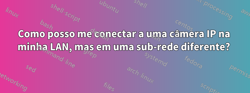 Como posso me conectar a uma câmera IP na minha LAN, mas em uma sub-rede diferente?