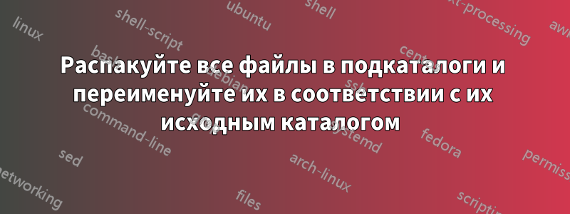 Распакуйте все файлы в подкаталоги и переименуйте их в соответствии с их исходным каталогом 