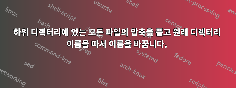 하위 디렉터리에 있는 모든 파일의 압축을 풀고 원래 디렉터리 이름을 따서 이름을 바꿉니다.