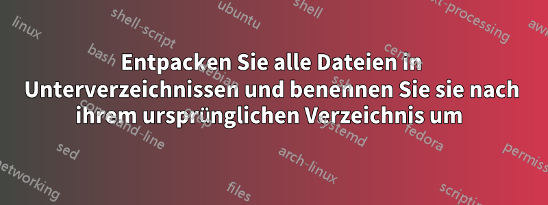 Entpacken Sie alle Dateien in Unterverzeichnissen und benennen Sie sie nach ihrem ursprünglichen Verzeichnis um 