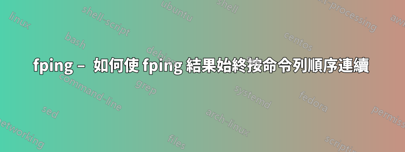 fping – 如何使 fping 結果始終按命令列順序連續