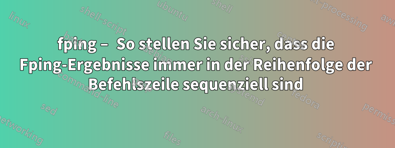 fping – So stellen Sie sicher, dass die Fping-Ergebnisse immer in der Reihenfolge der Befehlszeile sequenziell sind