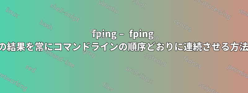 fping – fping の結果を常にコマンドラインの順序どおりに連続させる方法