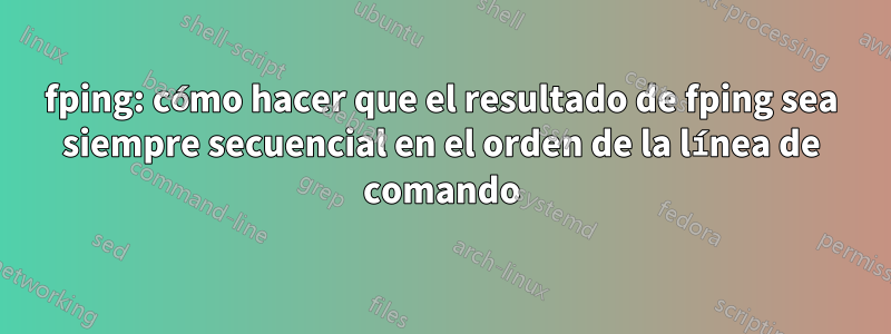 fping: cómo hacer que el resultado de fping sea siempre secuencial en el orden de la línea de comando