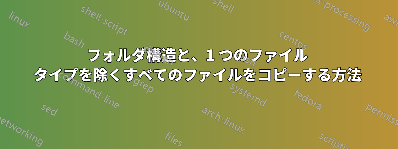 フォルダ構造と、1 つのファイル タイプを除くすべてのファイルをコピーする方法