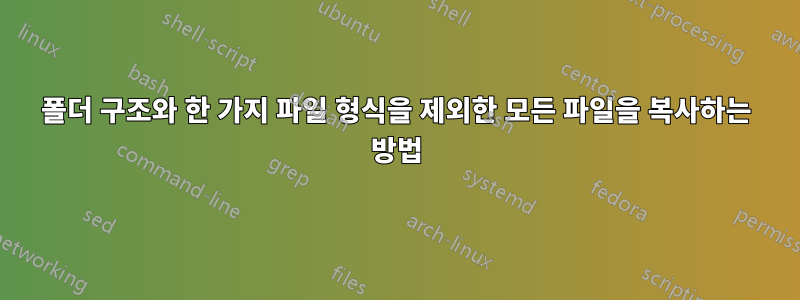 폴더 구조와 한 가지 파일 형식을 제외한 모든 파일을 복사하는 방법