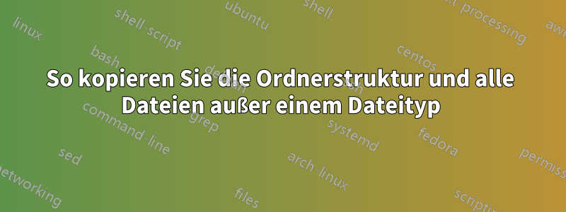 So kopieren Sie die Ordnerstruktur und alle Dateien außer einem Dateityp