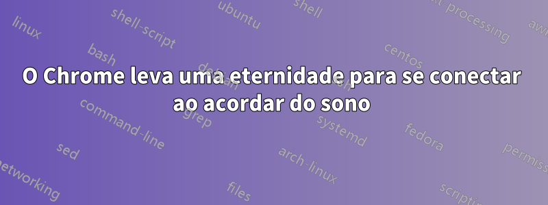 O Chrome leva uma eternidade para se conectar ao acordar do sono