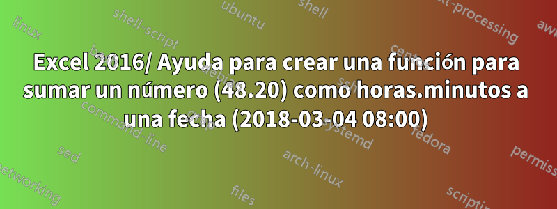 Excel 2016/ Ayuda para crear una función para sumar un número (48.20) como horas.minutos a una fecha (2018-03-04 08:00)