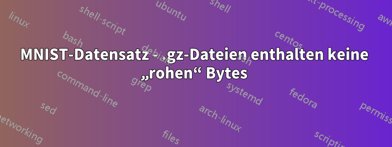 MNIST-Datensatz - .gz-Dateien enthalten keine „rohen“ Bytes