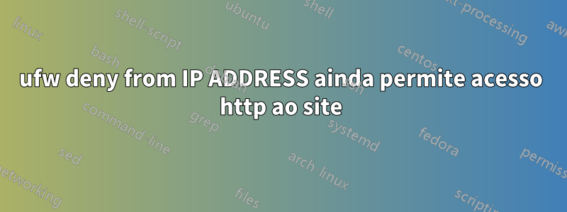 ufw deny from IP ADDRESS ainda permite acesso http ao site